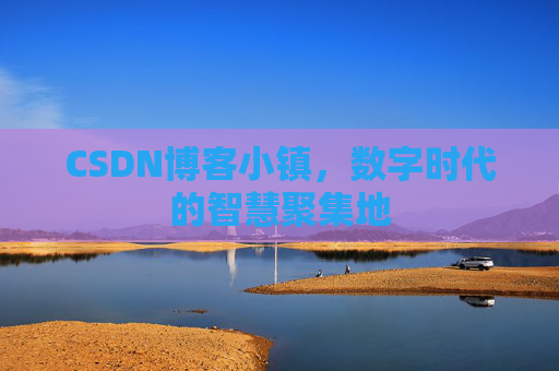 CSDN博客小镇,数字时代的智慧聚集地 CSDN博客小镇,数字时代的智慧聚集地